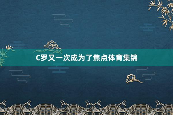 C罗又一次成为了焦点体育集锦