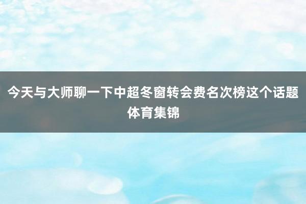 今天与大师聊一下中超冬窗转会费名次榜这个话题体育集锦