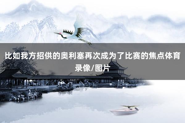 比如我方招供的奥利塞再次成为了比赛的焦点体育录像/图片