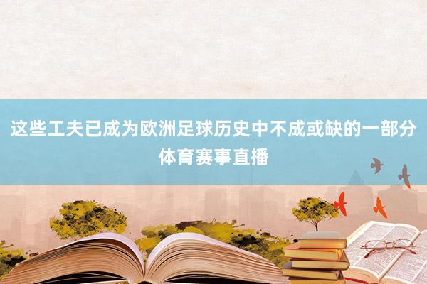 这些工夫已成为欧洲足球历史中不成或缺的一部分体育赛事直播