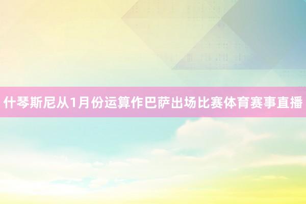什琴斯尼从1月份运算作巴萨出场比赛体育赛事直播