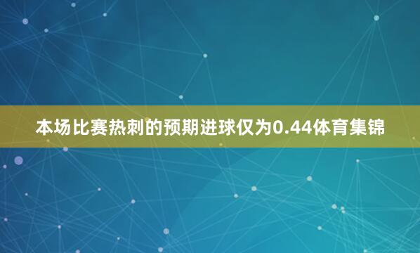 本场比赛热刺的预期进球仅为0.44体育集锦