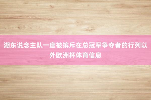 湖东说念主队一度被摈斥在总冠军争夺者的行列以外欧洲杯体育信息