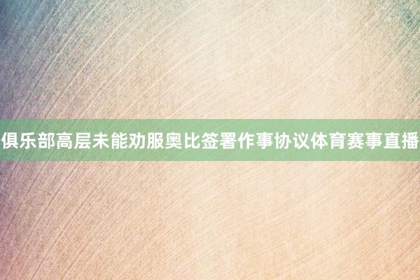 俱乐部高层未能劝服奥比签署作事协议体育赛事直播