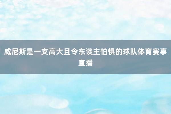 威尼斯是一支高大且令东谈主怕惧的球队体育赛事直播