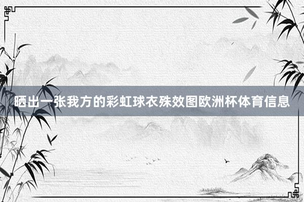 晒出一张我方的彩虹球衣殊效图欧洲杯体育信息