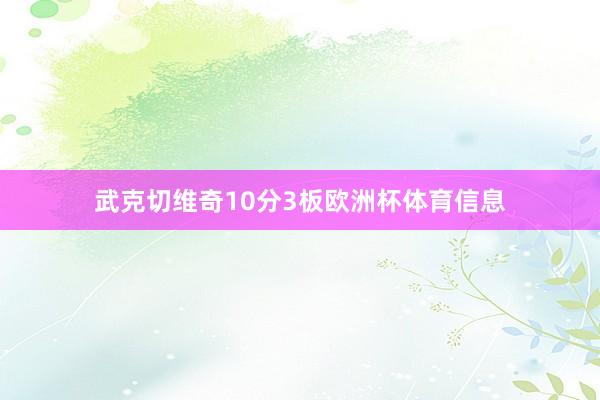 武克切维奇10分3板欧洲杯体育信息
