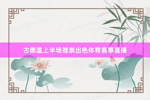 古德温上半场推崇出色体育赛事直播