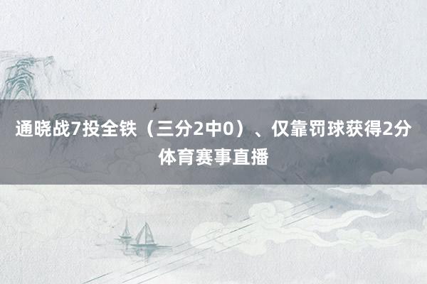 通晓战7投全铁（三分2中0）、仅靠罚球获得2分体育赛事直播