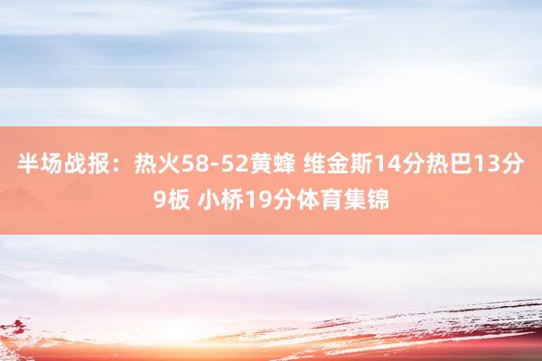 半场战报：热火58-52黄蜂 维金斯14分热巴13分9板 小桥19分体育集锦