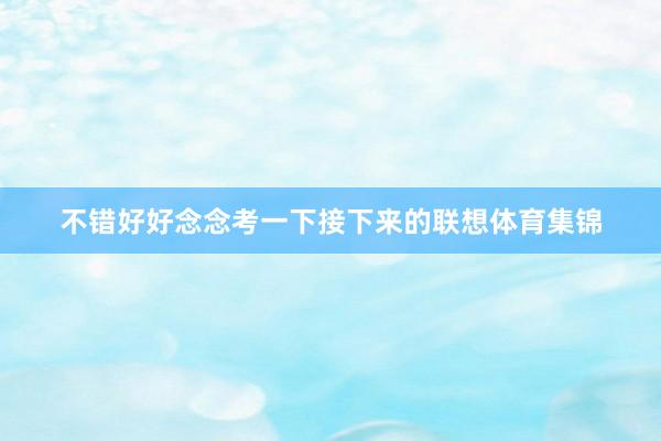 不错好好念念考一下接下来的联想体育集锦