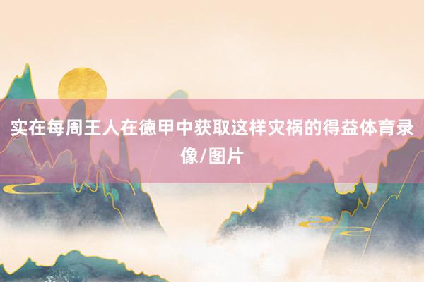 实在每周王人在德甲中获取这样灾祸的得益体育录像/图片