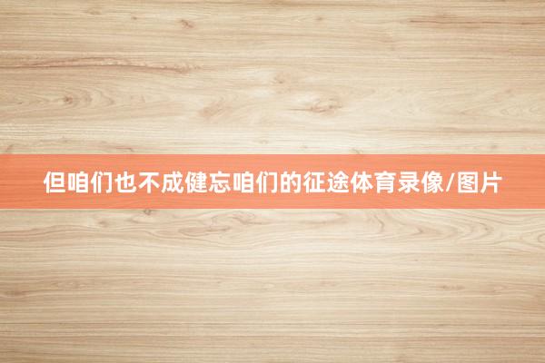 但咱们也不成健忘咱们的征途体育录像/图片