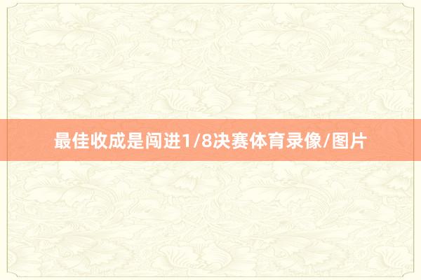 最佳收成是闯进1/8决赛体育录像/图片