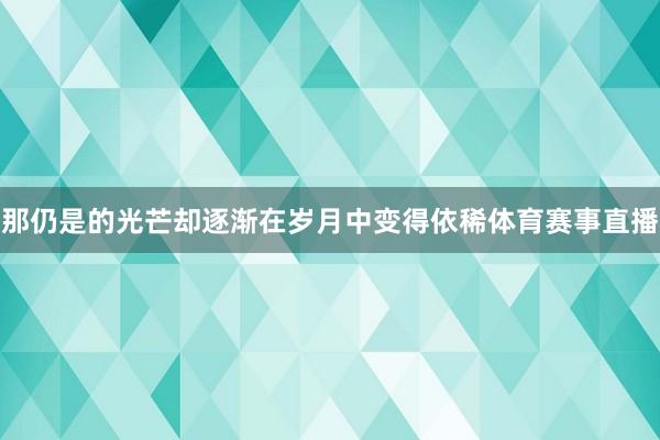 那仍是的光芒却逐渐在岁月中变得依稀体育赛事直播