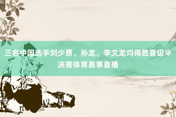 三名中国选手刘少昂、孙龙、李文龙均得胜晋级半决赛体育赛事直播