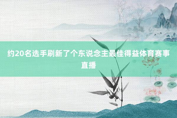 约20名选手刷新了个东说念主最佳得益体育赛事直播