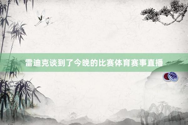 雷迪克谈到了今晚的比赛体育赛事直播