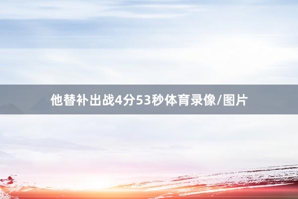 他替补出战4分53秒体育录像/图片