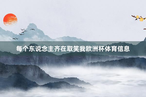 每个东说念主齐在取笑我欧洲杯体育信息