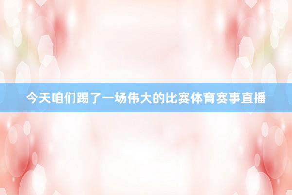 今天咱们踢了一场伟大的比赛体育赛事直播