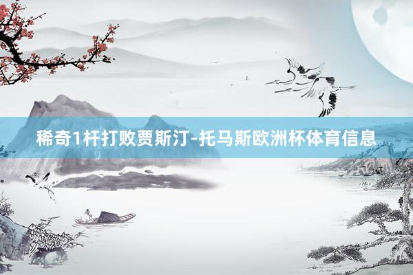 稀奇1杆打败贾斯汀-托马斯欧洲杯体育信息