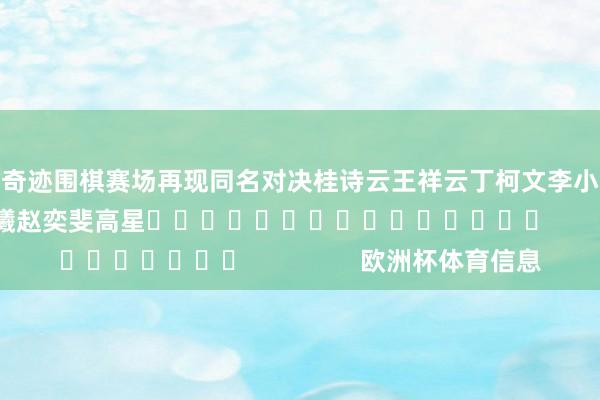 奇迹围棋赛场再现同名对决　　桂诗云　　王祥云　　丁柯文　　李小溪（大）　　曹又尹　　方若曦　　赵奕斐　　高星															                欧洲杯体育信息