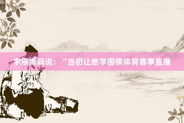 宇辰姆妈说：“当初让他学围棋体育赛事直播