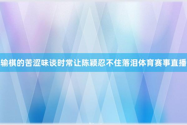 输棋的苦涩味谈时常让陈颖忍不住落泪体育赛事直播