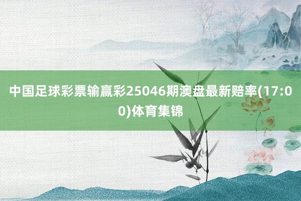 中国足球彩票输赢彩25046期澳盘最新赔率(17:00)体育集锦