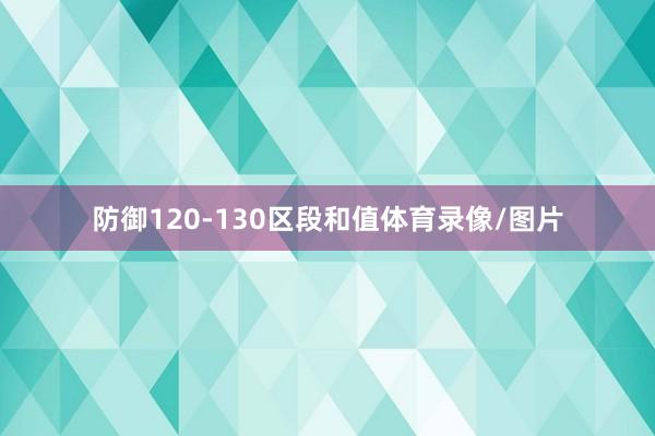 防御120-130区段和值体育录像/图片
