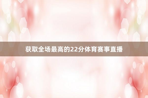 获取全场最高的22分体育赛事直播