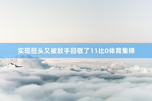 实现扭头又被敌手回敬了11比0体育集锦