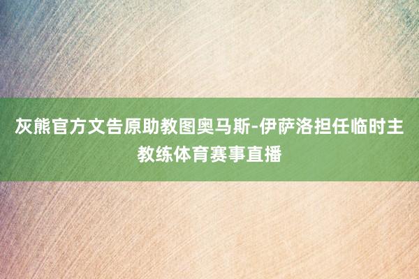 灰熊官方文告原助教图奥马斯-伊萨洛担任临时主教练体育赛事直播