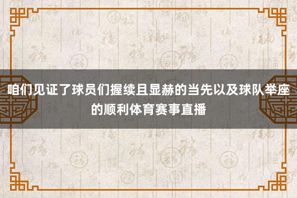 咱们见证了球员们握续且显赫的当先以及球队举座的顺利体育赛事直播