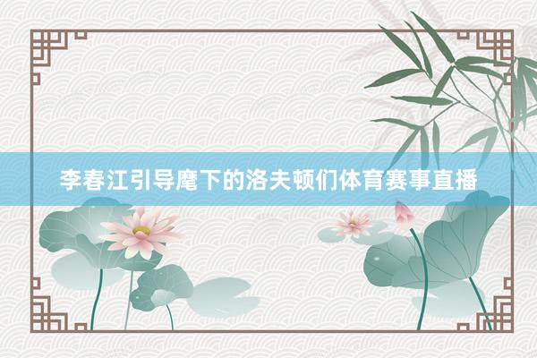 李春江引导麾下的洛夫顿们体育赛事直播