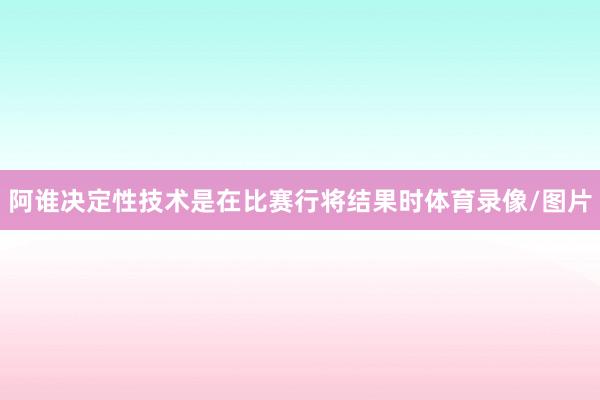 阿谁决定性技术是在比赛行将结果时体育录像/图片