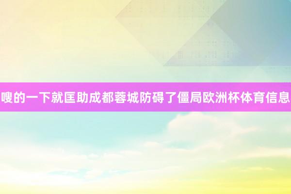 嗖的一下就匡助成都蓉城防碍了僵局欧洲杯体育信息
