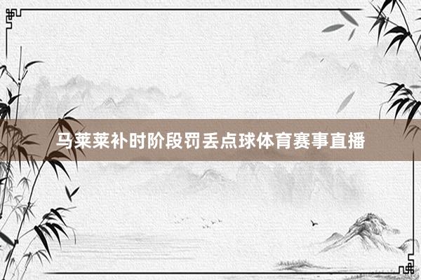 马莱莱补时阶段罚丢点球体育赛事直播