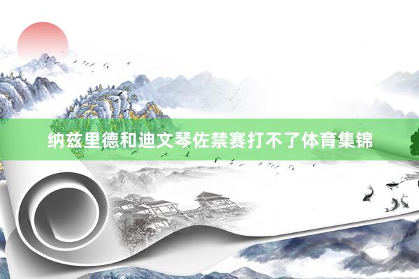 纳兹里德和迪文琴佐禁赛打不了体育集锦