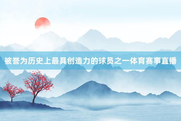 被誉为历史上最具创造力的球员之一体育赛事直播