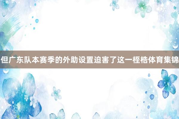 但广东队本赛季的外助设置迫害了这一桎梏体育集锦