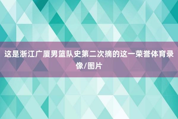 这是浙江广厦男篮队史第二次摘的这一荣誉体育录像/图片