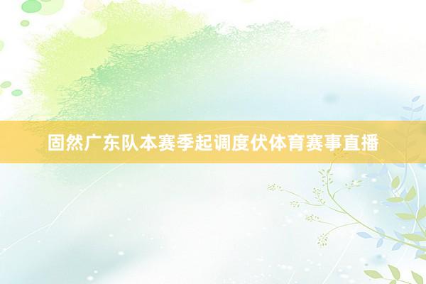 固然广东队本赛季起调度伏体育赛事直播