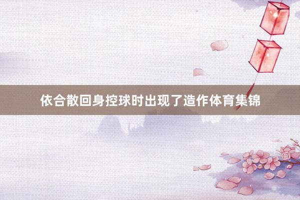 依合散回身控球时出现了造作体育集锦