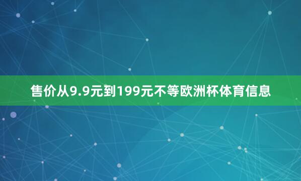 售价从9.9元到199元不等欧洲杯体育信息