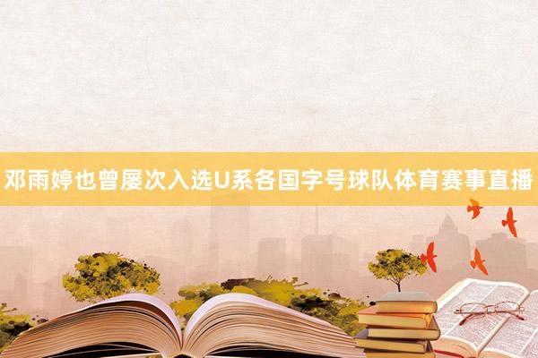 邓雨婷也曾屡次入选U系各国字号球队体育赛事直播