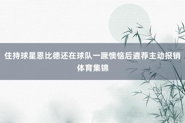 住持球星恩比德还在球队一蹶懊恼后遴荐主动报销体育集锦