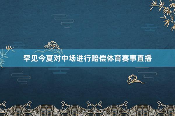 罕见今夏对中场进行赔偿体育赛事直播