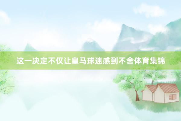 这一决定不仅让皇马球迷感到不舍体育集锦